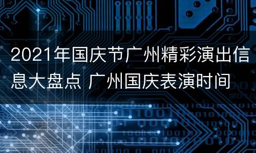 2021年国庆节广州精彩演出信息大盘点 广州国庆表演时间