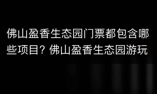佛山盈香生态园门票都包含哪些项目? 佛山盈香生态园游玩攻略