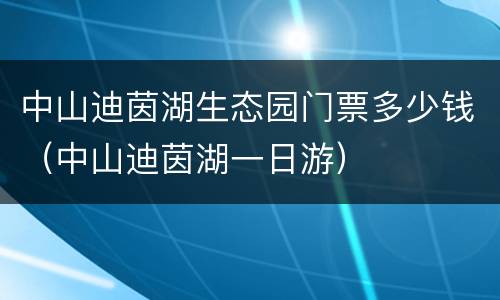 中山迪茵湖生态园门票多少钱（中山迪茵湖一日游）