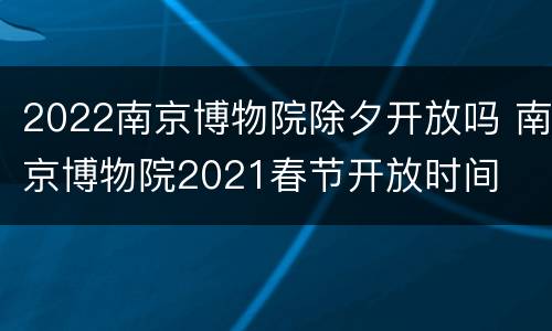 2022南京博物院除夕开放吗 南京博物院2021春节开放时间