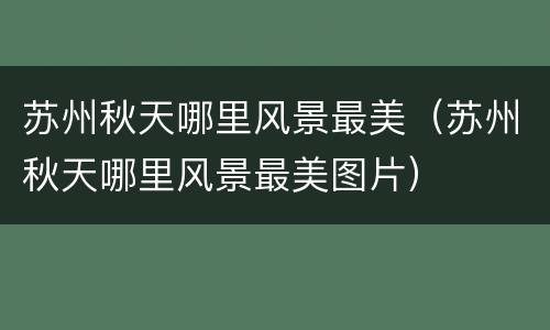 苏州秋天哪里风景最美（苏州秋天哪里风景最美图片）
