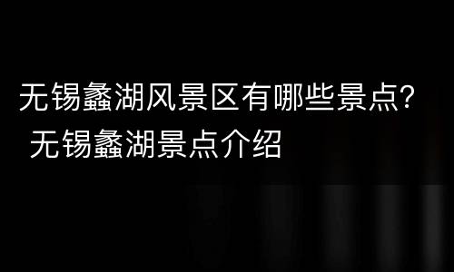 无锡蠡湖风景区有哪些景点？ 无锡蠡湖景点介绍