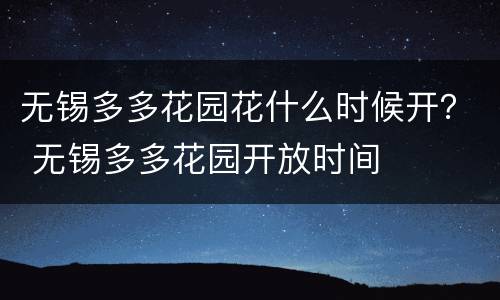 无锡多多花园花什么时候开？ 无锡多多花园开放时间