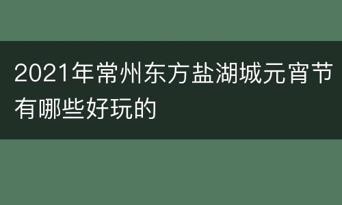 2021年常州东方盐湖城元宵节有哪些好玩的