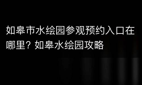 如皋市水绘园参观预约入口在哪里? 如皋水绘园攻略