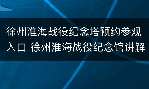 徐州淮海战役纪念塔预约参观入口 徐州淮海战役纪念馆讲解
