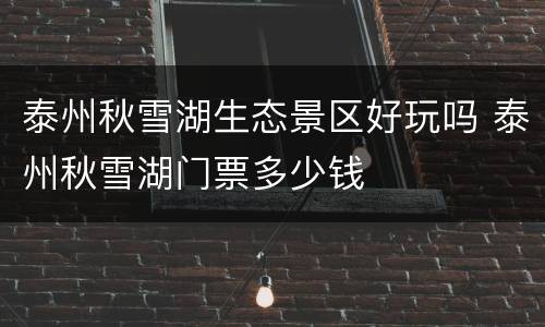 泰州秋雪湖生态景区好玩吗 泰州秋雪湖门票多少钱