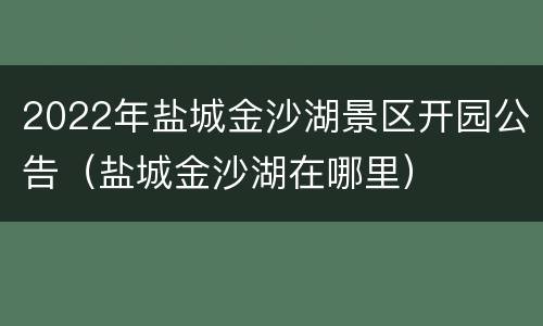 2022年盐城金沙湖景区开园公告（盐城金沙湖在哪里）