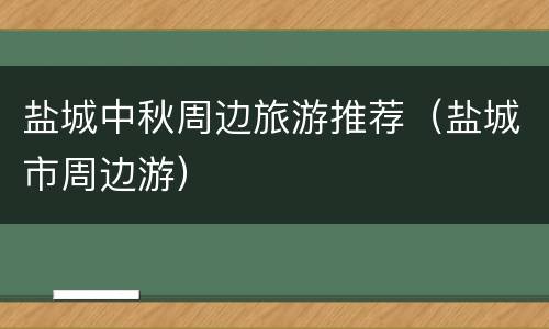 盐城中秋周边旅游推荐（盐城市周边游）