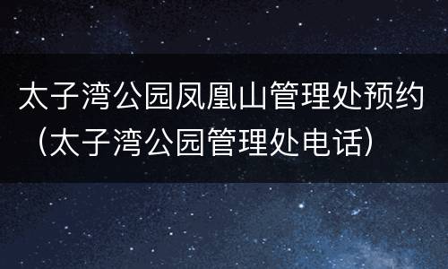 太子湾公园凤凰山管理处预约（太子湾公园管理处电话）
