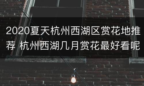 2020夏天杭州西湖区赏花地推荐 杭州西湖几月赏花最好看呢