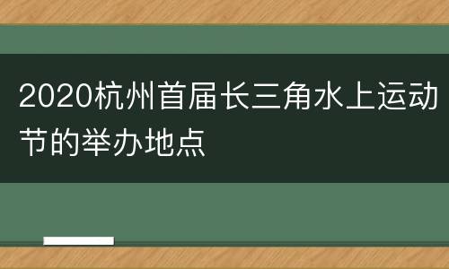 2020杭州首届长三角水上运动节的举办地点