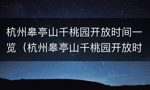 杭州皋亭山千桃园开放时间一览（杭州皋亭山千桃园开放时间一览表图片）