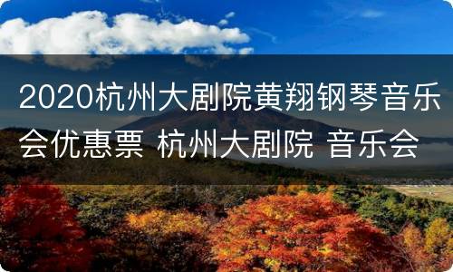 2020杭州大剧院黄翔钢琴音乐会优惠票 杭州大剧院 音乐会