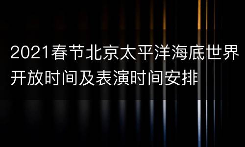 2021春节北京太平洋海底世界开放时间及表演时间安排