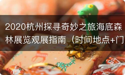2020杭州探寻奇妙之旅海底森林展览观展指南（时间地点+门票+购票须知）