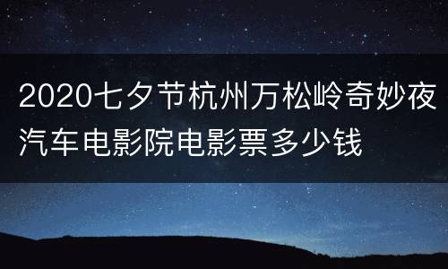 2020七夕节杭州万松岭奇妙夜汽车电影院电影票多少钱