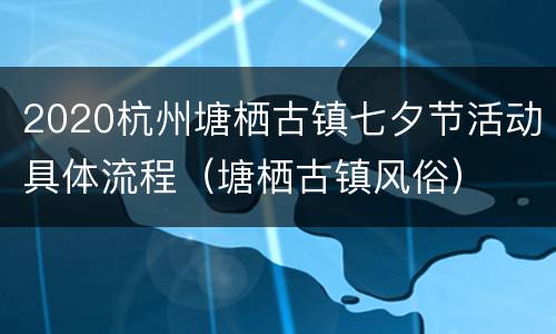 2020杭州塘栖古镇七夕节活动具体流程（塘栖古镇风俗）