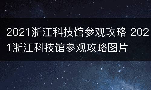 2021浙江科技馆参观攻略 2021浙江科技馆参观攻略图片