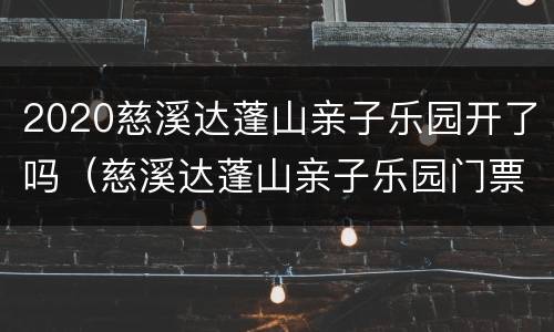 2020慈溪达蓬山亲子乐园开了吗（慈溪达蓬山亲子乐园门票多少钱）