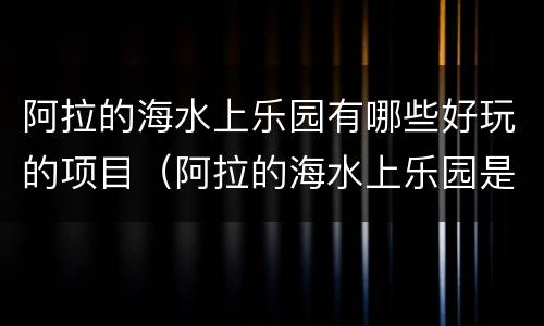 阿拉的海水上乐园有哪些好玩的项目（阿拉的海水上乐园是室内还是室外的）