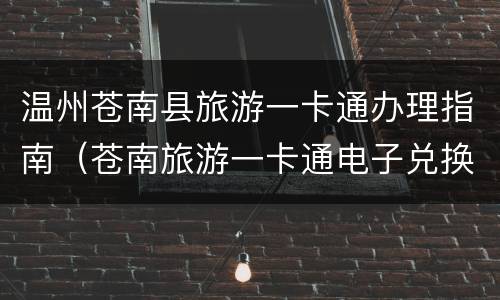 温州苍南县旅游一卡通办理指南（苍南旅游一卡通电子兑换码）