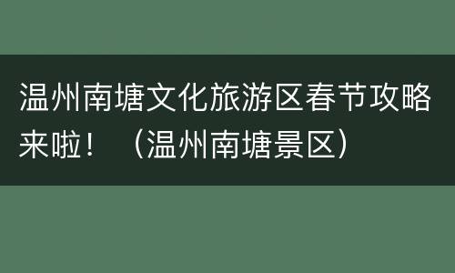 温州南塘文化旅游区春节攻略来啦！（温州南塘景区）