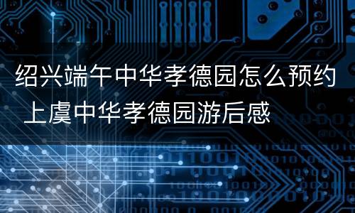 绍兴端午中华孝德园怎么预约 上虞中华孝德园游后感