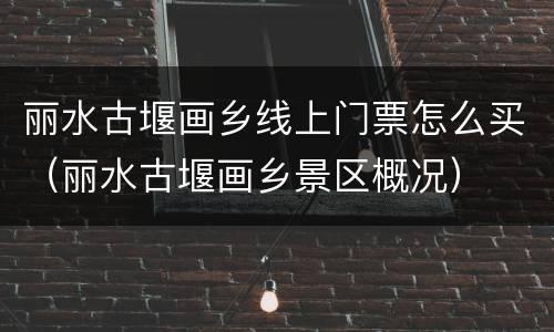 丽水古堰画乡线上门票怎么买（丽水古堰画乡景区概况）