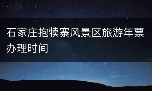 石家庄抱犊寨风景区旅游年票办理时间