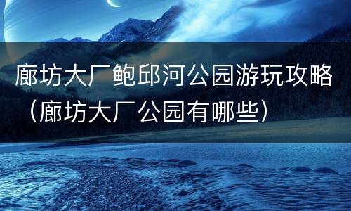 廊坊大厂鲍邱河公园游玩攻略（廊坊大厂公园有哪些）