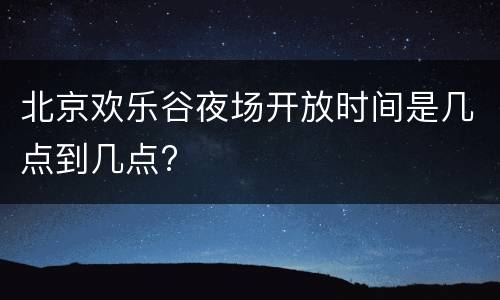 北京欢乐谷夜场开放时间是几点到几点?
