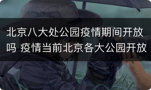 北京八大处公园疫情期间开放吗 疫情当前北京各大公园开放吗