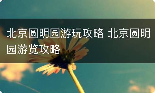 北京圆明园游玩攻略 北京圆明园游览攻略