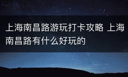 上海南昌路游玩打卡攻略 上海南昌路有什么好玩的