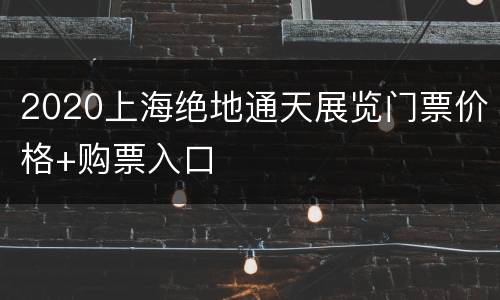 2020上海绝地通天展览门票价格+购票入口