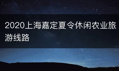 2020上海嘉定夏令休闲农业旅游线路