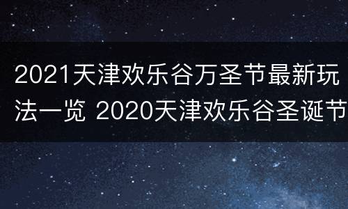 2021天津欢乐谷万圣节最新玩法一览 2020天津欢乐谷圣诞节