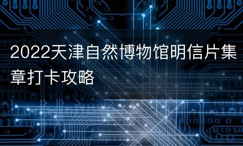 2022天津自然博物馆明信片集章打卡攻略