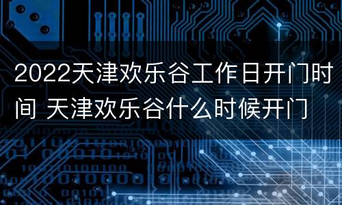 2022天津欢乐谷工作日开门时间 天津欢乐谷什么时候开门