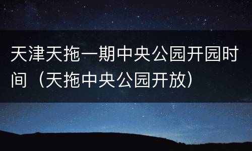 天津天拖一期中央公园开园时间（天拖中央公园开放）