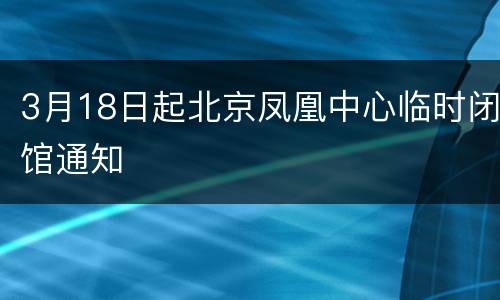3月18日起北京凤凰中心临时闭馆通知