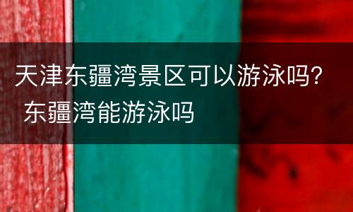 天津东疆湾景区可以游泳吗？ 东疆湾能游泳吗