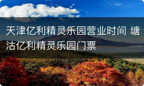 天津亿利精灵乐园营业时间 塘沽亿利精灵乐园门票