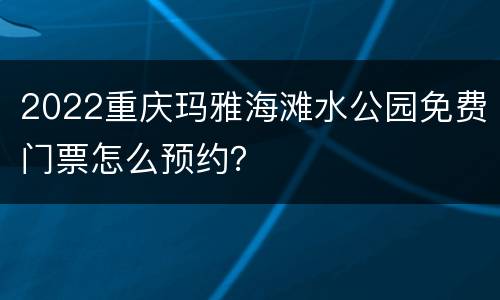 2022重庆玛雅海滩水公园免费门票怎么预约？