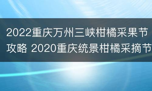 2022重庆万州三峡柑橘采果节攻略 2020重庆统景柑橘采摘节