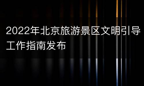 2022年北京旅游景区文明引导工作指南发布