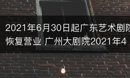 2021年6月30日起广东艺术剧院恢复营业 广州大剧院2021年4月演出