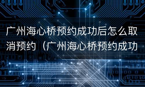广州海心桥预约成功后怎么取消预约（广州海心桥预约成功后怎么取消预约啊）