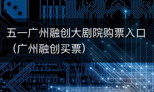 五一广州融创大剧院购票入口（广州融创买票）